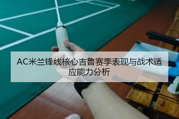 AC米兰锋线核心吉鲁赛季表现与战术适应能力分析